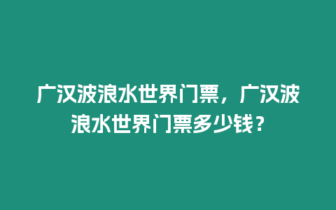 廣漢波浪水世界門票，廣漢波浪水世界門票多少錢？