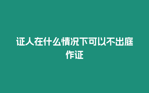 證人在什么情況下可以不出庭作證