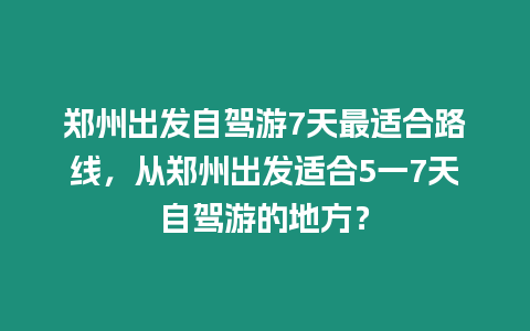 鄭州出發自駕游7天最適合路線，從鄭州出發適合5一7天自駕游的地方？