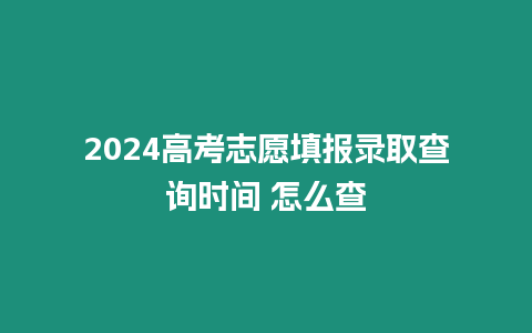 2024高考志愿填報錄取查詢時間 怎么查