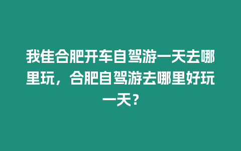 我隹合肥開車自駕游一天去哪里玩，合肥自駕游去哪里好玩一天？