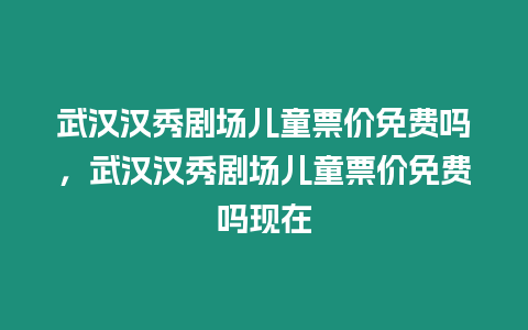 武漢漢秀劇場兒童票價免費嗎，武漢漢秀劇場兒童票價免費嗎現在