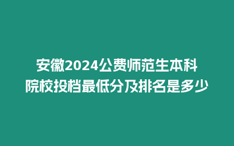 安徽2024公費師范生本科院校投檔最低分及排名是多少