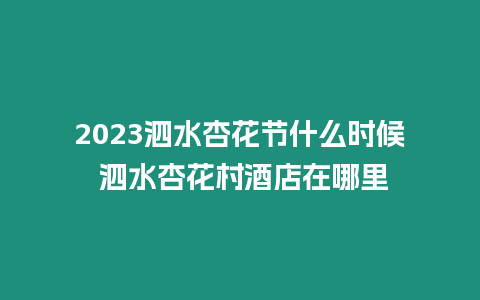 2023泗水杏花節什么時候 泗水杏花村酒店在哪里