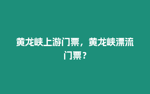 黃龍峽上游門票，黃龍峽漂流門票？