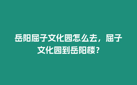 岳陽屈子文化園怎么去，屈子文化園到岳陽樓？