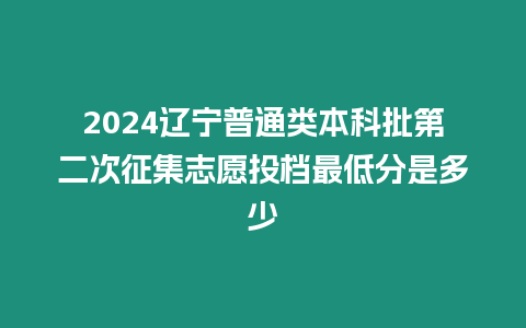 2024遼寧普通類本科批第二次征集志愿投檔最低分是多少