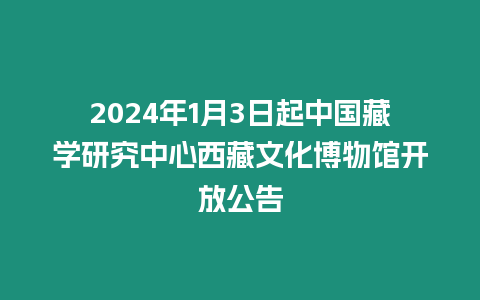 2024年1月3日起中國(guó)藏學(xué)研究中心西藏文化博物館開放公告