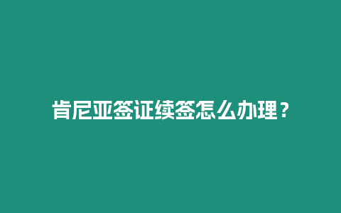 肯尼亞簽證續(xù)簽怎么辦理？