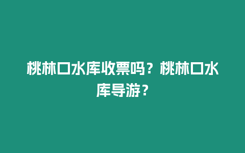 桃林口水庫收票嗎？桃林口水庫導游？