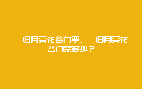 秭歸月亮花谷門票，秭歸月亮花谷門票多少？