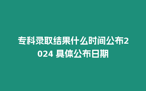 專科錄取結果什么時間公布2024 具體公布日期