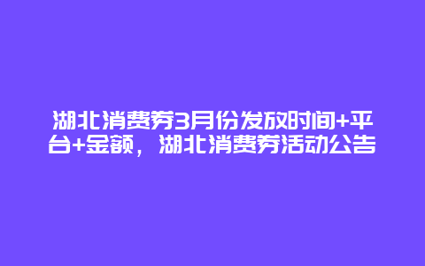 湖北消費券3月份發放時間+平臺+金額，湖北消費券活動公告