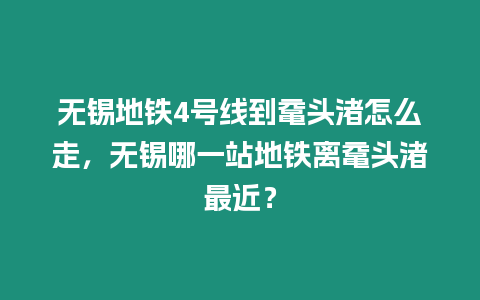 無錫地鐵4號線到黿頭渚怎么走，無錫哪一站地鐵離黿頭渚最近？