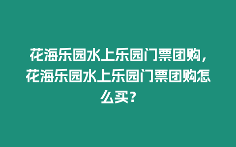 花海樂園水上樂園門票團(tuán)購，花海樂園水上樂園門票團(tuán)購怎么買？