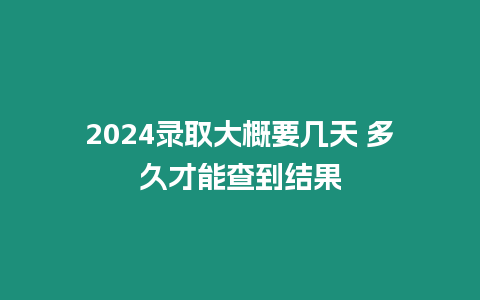 2024錄取大概要幾天 多久才能查到結(jié)果