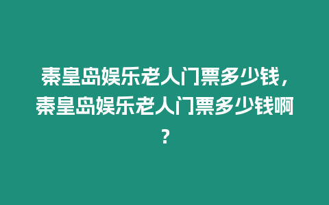 秦皇島娛樂老人門票多少錢，秦皇島娛樂老人門票多少錢啊？