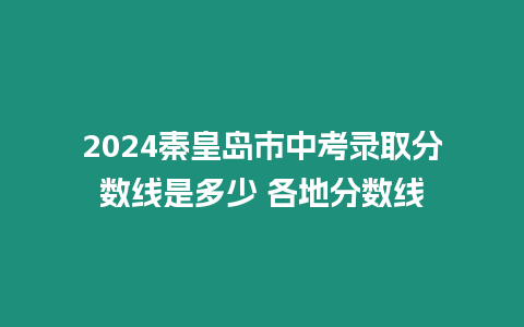 2024秦皇島市中考錄取分數線是多少 各地分數線