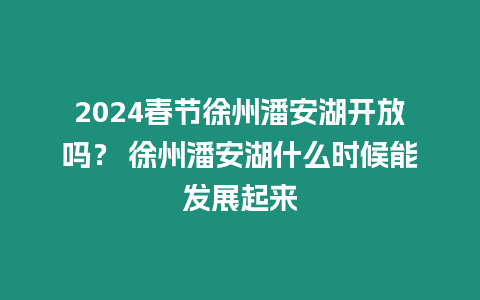 2024春節徐州潘安湖開放嗎？ 徐州潘安湖什么時候能發展起來