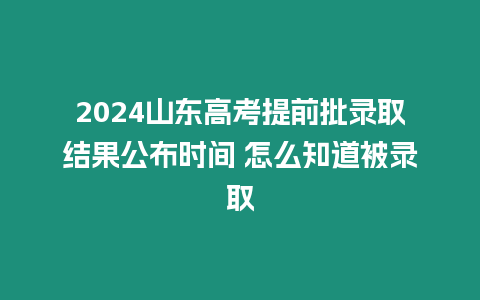 2024山東高考提前批錄取結果公布時間 怎么知道被錄取