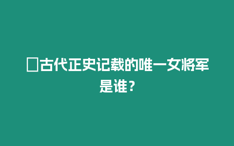 ?古代正史記載的唯一女將軍是誰？