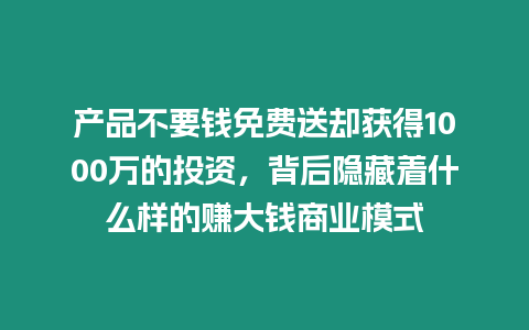 產品不要錢免費送卻獲得1000萬的投資，背后隱藏著什么樣的賺大錢商業模式