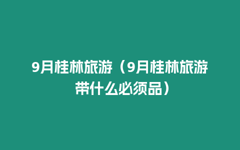 9月桂林旅游（9月桂林旅游 帶什么必須品）