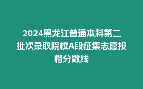 2024黑龍江普通本科第二批次錄取院校A段征集志愿投檔分?jǐn)?shù)線