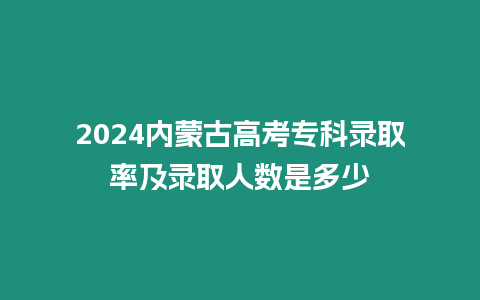 2024內(nèi)蒙古高考專科錄取率及錄取人數(shù)是多少