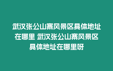 武漢張公山寨風(fēng)景區(qū)具體地址在哪里 武漢張公山寨風(fēng)景區(qū)具體地址在哪里呀