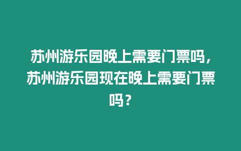 蘇州游樂園晚上需要門票嗎，蘇州游樂園現(xiàn)在晚上需要門票嗎？