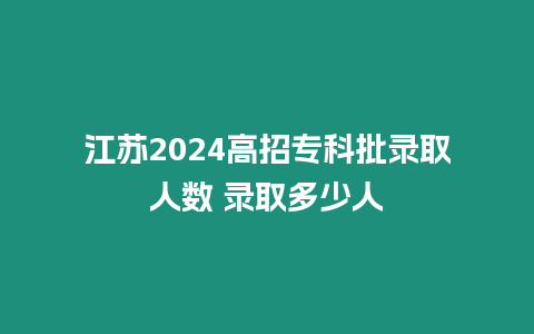 江蘇2024高招專科批錄取人數(shù) 錄取多少人