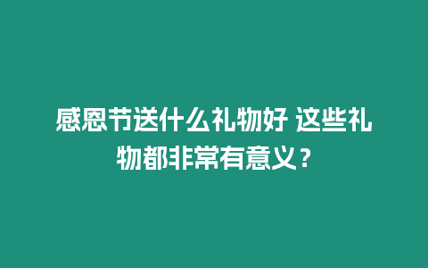 感恩節送什么禮物好 這些禮物都非常有意義？