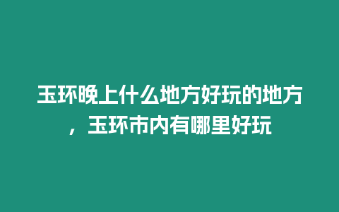 玉環(huán)晚上什么地方好玩的地方，玉環(huán)市內(nèi)有哪里好玩