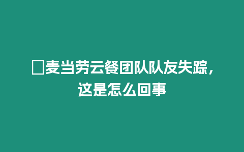 ?麥當勞云餐團隊隊友失蹤，這是怎么回事