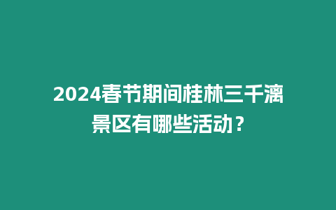 2024春節(jié)期間桂林三千漓景區(qū)有哪些活動？