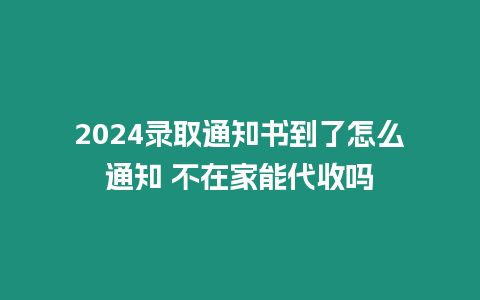 2024錄取通知書到了怎么通知 不在家能代收嗎