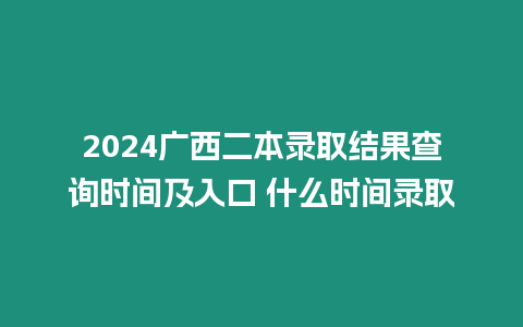 2024廣西二本錄取結果查詢時間及入口 什么時間錄取