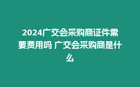 2024廣交會(huì)采購(gòu)商證件需要費(fèi)用嗎 廣交會(huì)采購(gòu)商是什么