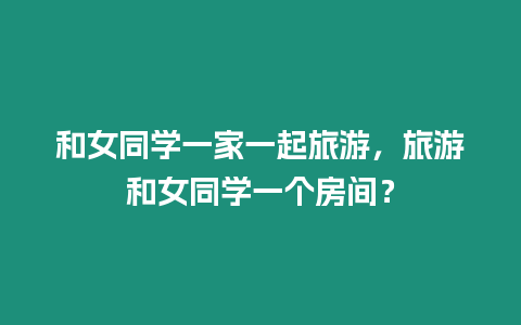 和女同學一家一起旅游，旅游和女同學一個房間？