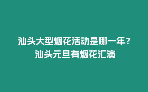 汕頭大型煙花活動是哪一年？ 汕頭元旦有煙花匯演