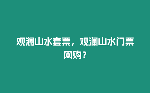 觀瀾山水套票，觀瀾山水門票網購？