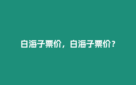 白海子票價，白海子票價？