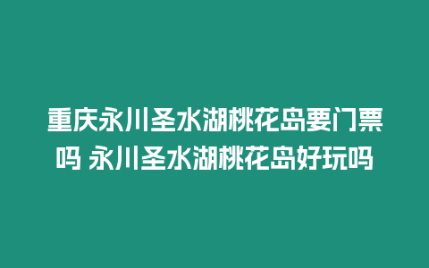 重慶永川圣水湖桃花島要門票嗎 永川圣水湖桃花島好玩嗎