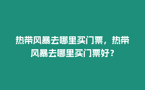 熱帶風(fēng)暴去哪里買門票，熱帶風(fēng)暴去哪里買門票好？