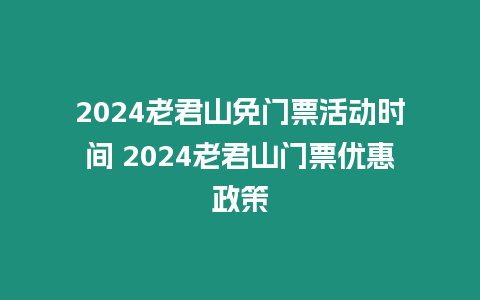 2024老君山免門票活動時(shí)間 2024老君山門票優(yōu)惠政策