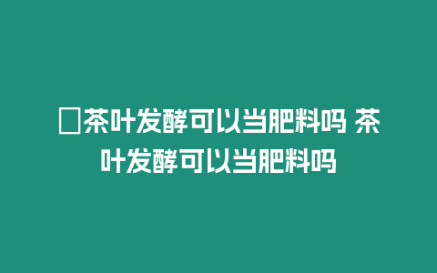 ?茶葉發酵可以當肥料嗎 茶葉發酵可以當肥料嗎