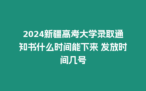 2024新疆高考大學錄取通知書什么時間能下來 發(fā)放時間幾號