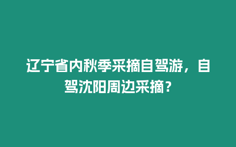 遼寧省內秋季采摘自駕游，自駕沈陽周邊采摘？