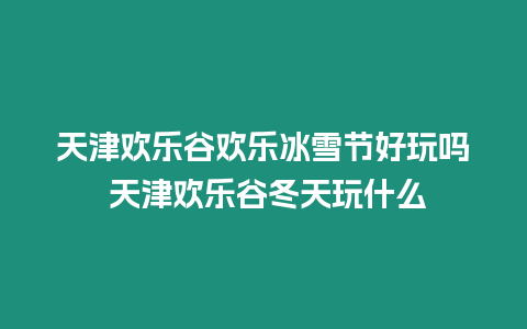 天津歡樂谷歡樂冰雪節好玩嗎 天津歡樂谷冬天玩什么